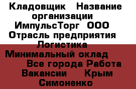 Кладовщик › Название организации ­ ИмпульсТорг, ООО › Отрасль предприятия ­ Логистика › Минимальный оклад ­ 45 000 - Все города Работа » Вакансии   . Крым,Симоненко